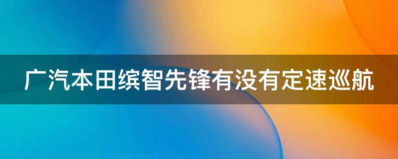 广汽本田缤智先锋有没有定速巡航 缤智1.5l先锋版有定速巡航