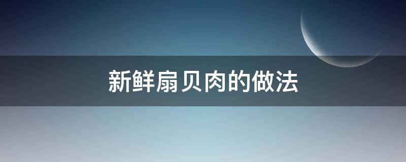 新鲜扇贝肉的做法 扇贝肉的做法最正宗的做法