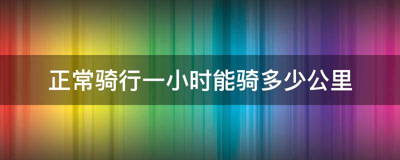 正常骑行一小时能骑多少公里（正常骑行一分钟能骑多少公里）