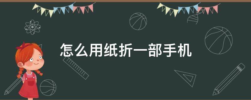 怎么用纸折一部手机（怎么用纸折一部手机视频教程）