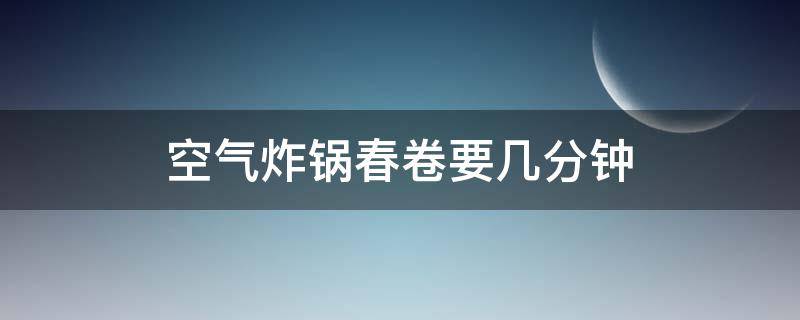 空气炸锅春卷要几分钟 春卷空气炸锅需要几分钟