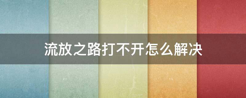 流放之路打不开怎么解决 流放之路启动不了