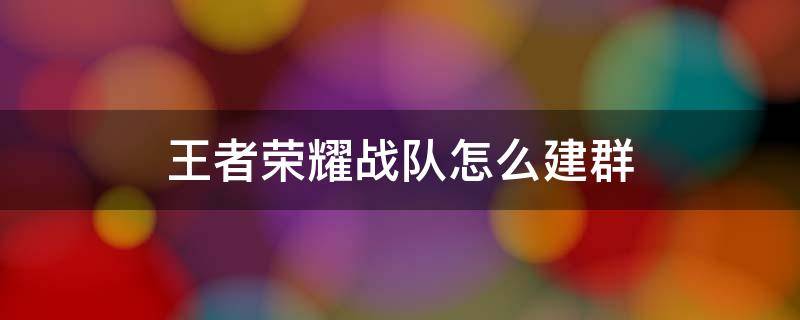 王者荣耀战队怎么建群 王者荣耀如何创建战队群