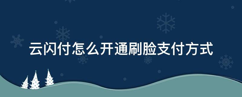 云闪付怎么开通刷脸支付方式（云闪付怎么设置刷脸支付）