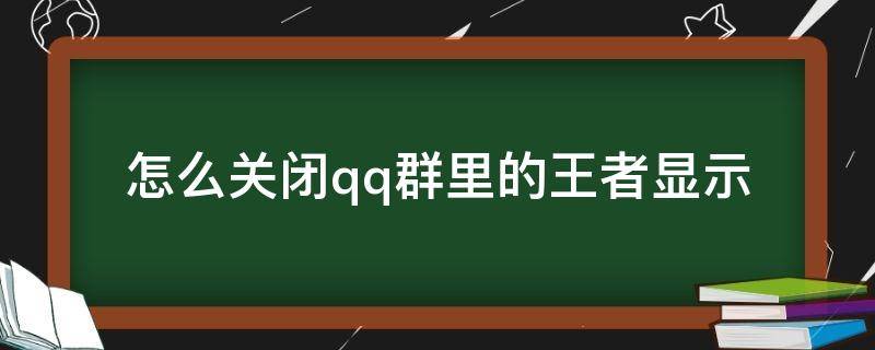 怎么关闭qq群里的王者显示 如何取消qq群聊的王者显示