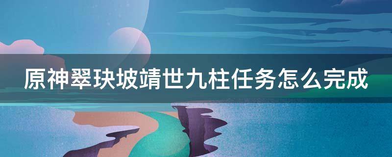 原神翠玦坡靖世九柱任务怎么完成 原神翠玦坡靖世九柱戒指卖给谁