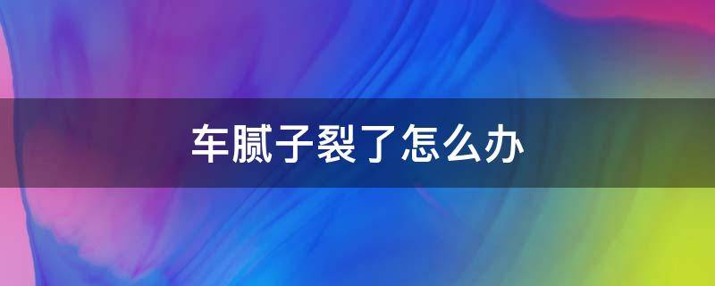 车腻子裂了怎么办 汽车腻子开裂了