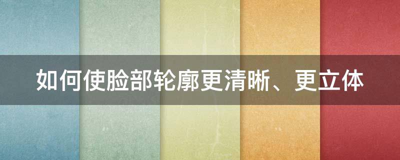 如何使脸部轮廓更清晰、更立体（怎么使脸部轮廓更立体）