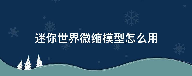 迷你世界微缩模型怎么用 迷你世界微缩模型怎么用 教程