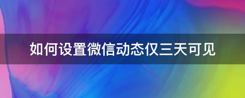 如何设置微信动态仅三天可见（微信如何设置好友动态仅三天可见）