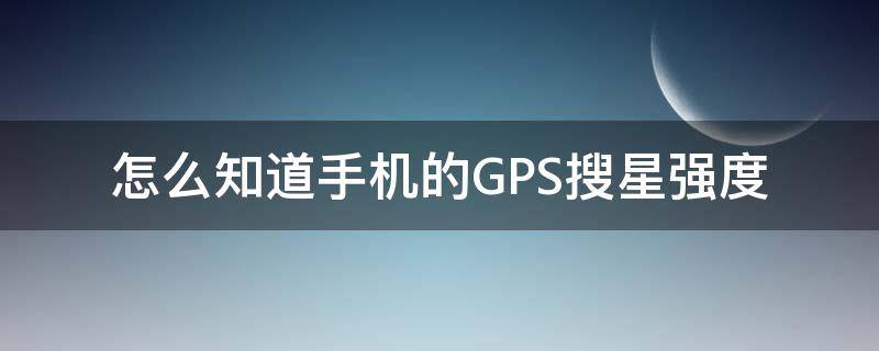 怎么知道手机的GPS搜星强度 手机gps搜星多少个正常