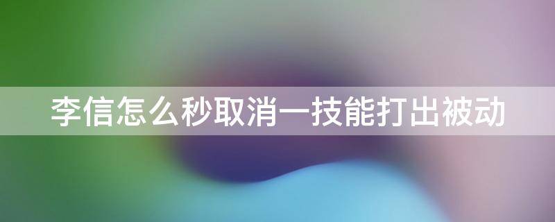 李信怎么秒取消一技能打出被动（李信怎么快速取消1技能触发被动）