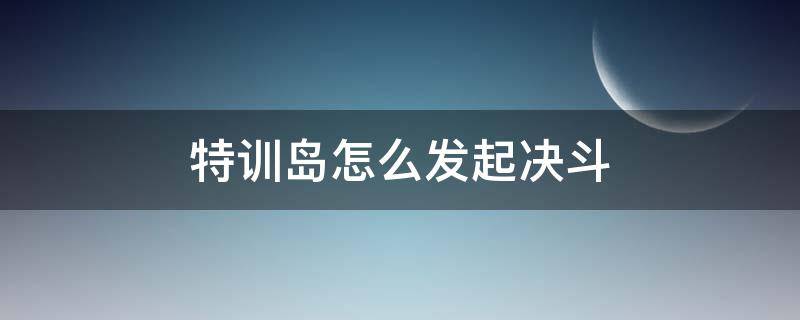 特训岛怎么发起决斗（特训岛怎么发起决斗不是擂台）