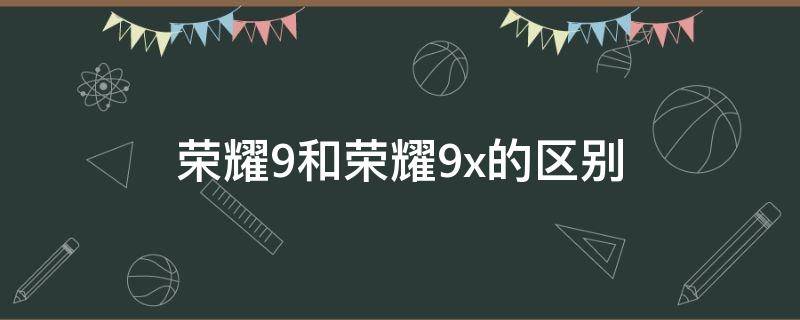 荣耀9和荣耀9x的区别（荣耀9和荣耀9x哪个好）