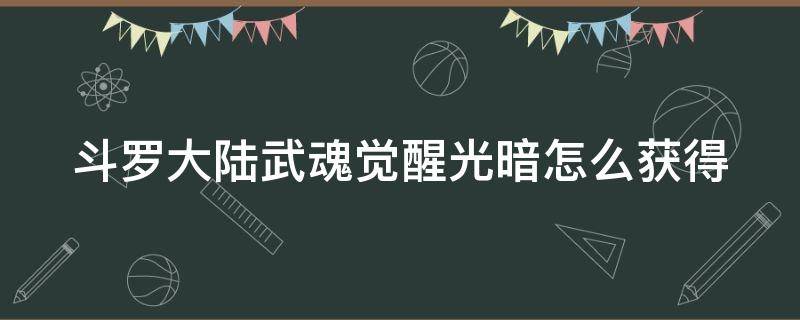 斗罗大陆武魂觉醒光暗怎么获得（斗罗大陆武魂觉醒光暗怎么来）