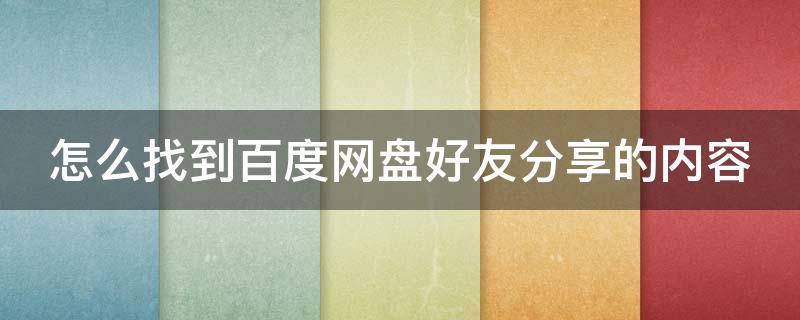 怎么找到百度网盘好友分享的内容（怎么找到百度网盘好友分享的内容文件）