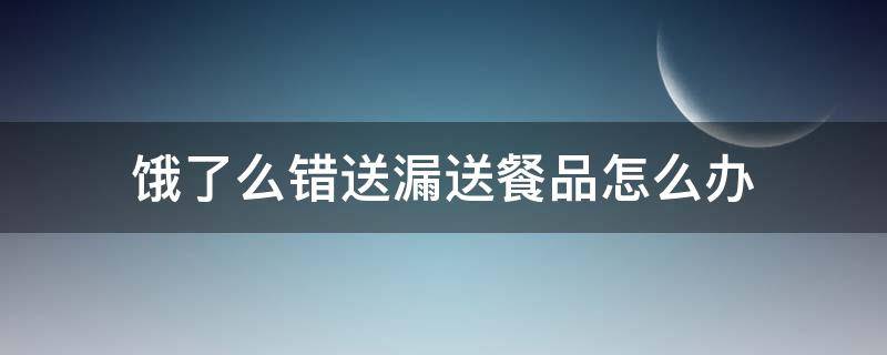 饿了么错送漏送餐品怎么办（饿了么商家送错餐品）