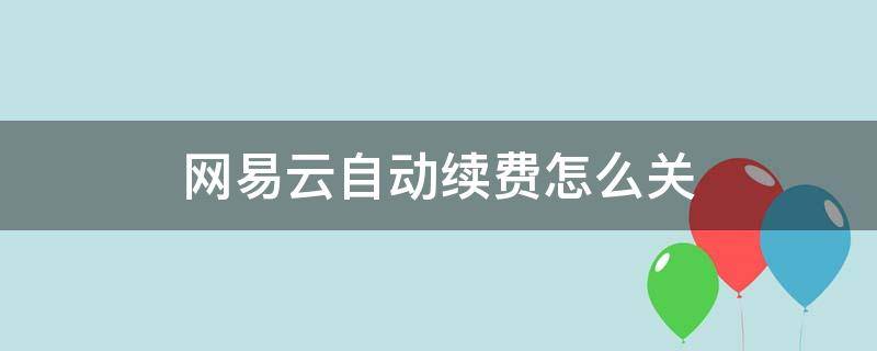 网易云自动续费怎么关（网易云自动续费怎么关安卓手机）