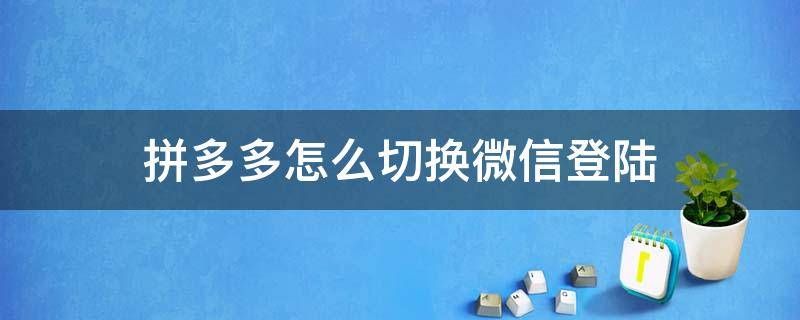 拼多多怎么切换微信登陆（拼多多怎么能换成微信登录）