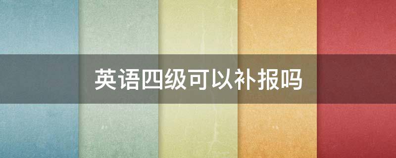 英语四级可以补报吗 大学英语四级可以补报吗