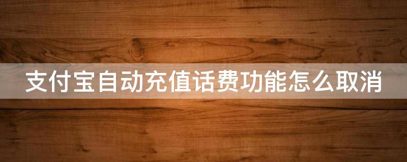 支付宝自动充值话费功能怎么取消（支付宝自动充值话费功能怎么取消掉）