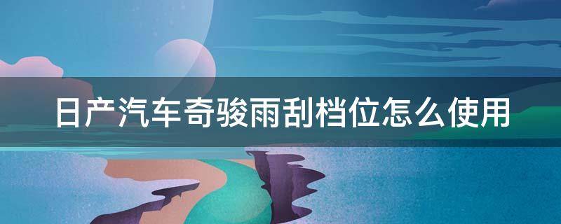 日产汽车奇骏雨刮档位怎么使用 日产汽车奇骏雨刮档位怎么使用图解