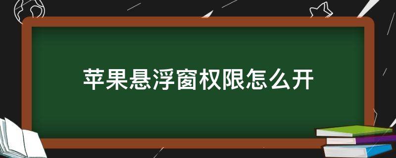 苹果悬浮窗权限怎么开 苹果手机如何开启悬浮窗权限