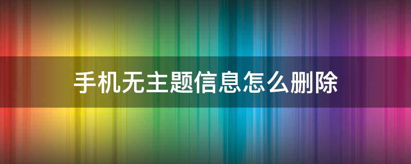 手机无主题信息怎么删除 手机短信里有个无主题信息删不掉