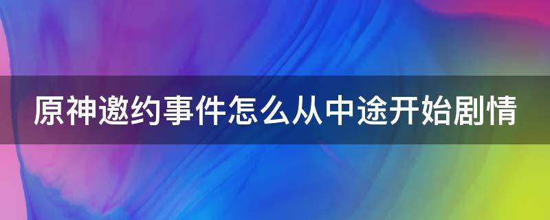 原神邀约事件怎么从中途开始剧情（原神邀约怎么完成）