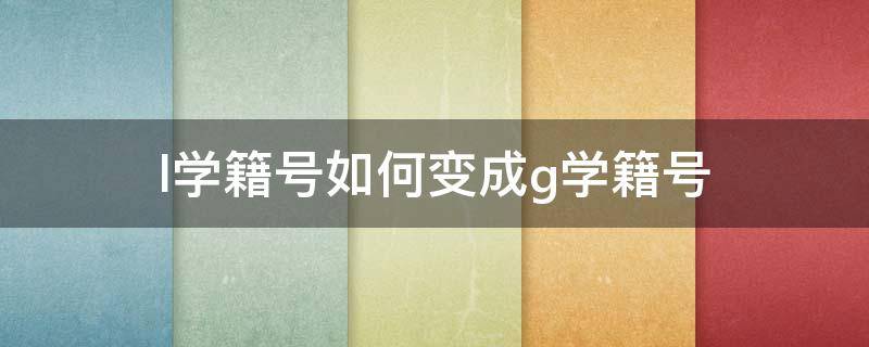 l学籍号如何变成g学籍号 学籍号是G