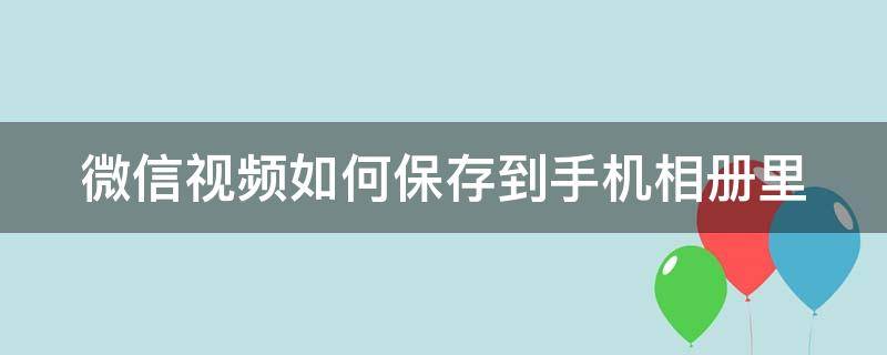 微信视频如何保存到手机相册里 视频号的视频怎么下载