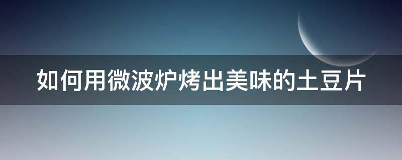 如何用微波炉烤出美味的土豆片 如何用微波炉烤出美味的土豆片视频