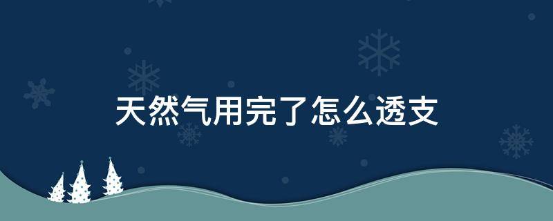 天然气用完了怎么透支（天然气用完了怎么透支3立方）