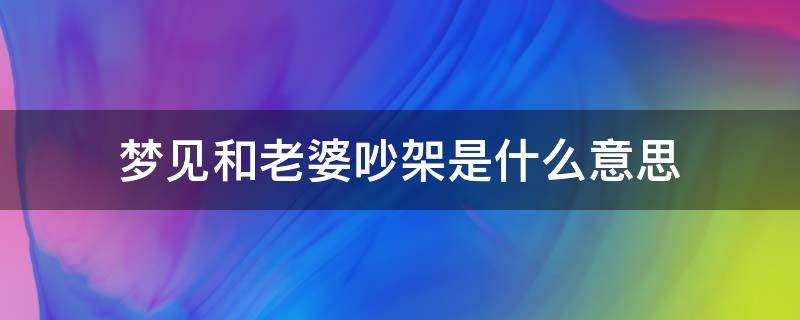 梦见和老婆吵架是什么意思（梦见和老婆吵架是什么意思,好不好）