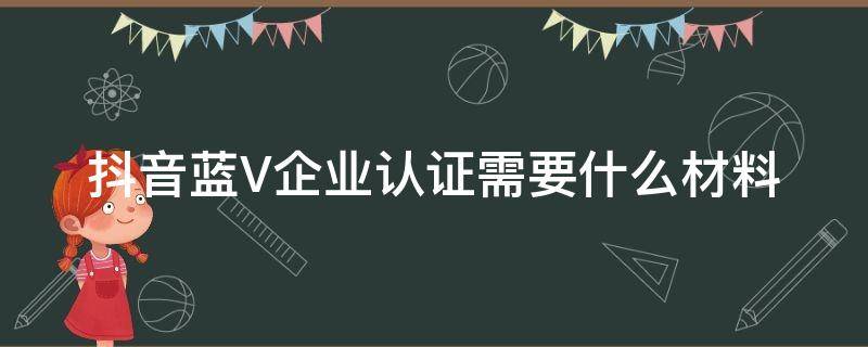 抖音蓝V企业认证需要什么材料 抖音蓝v企业认证需要什么资料