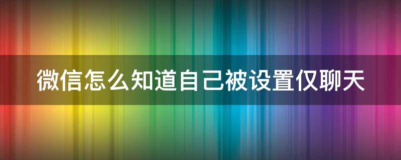 微信怎么知道自己被设置仅聊天（微信怎么知道自己被设置仅聊天的人）