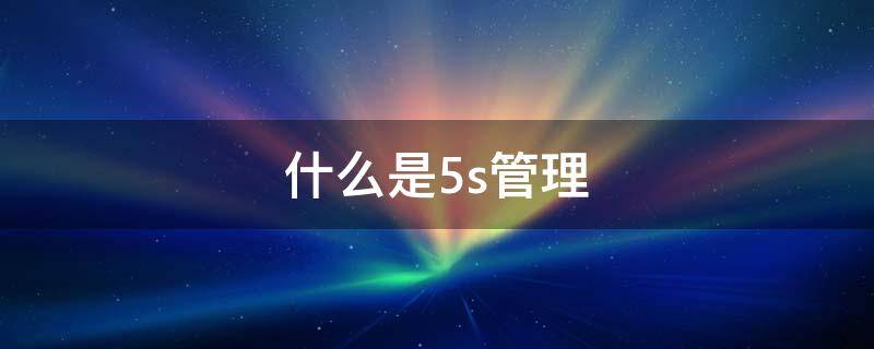 什么是5s管理（什么是5s管理?每一个s的目的是什么）