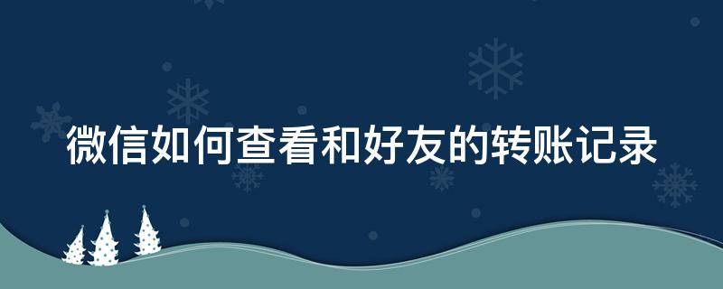 微信如何查看和好友的转账记录 微信怎么看和好友的转账记录