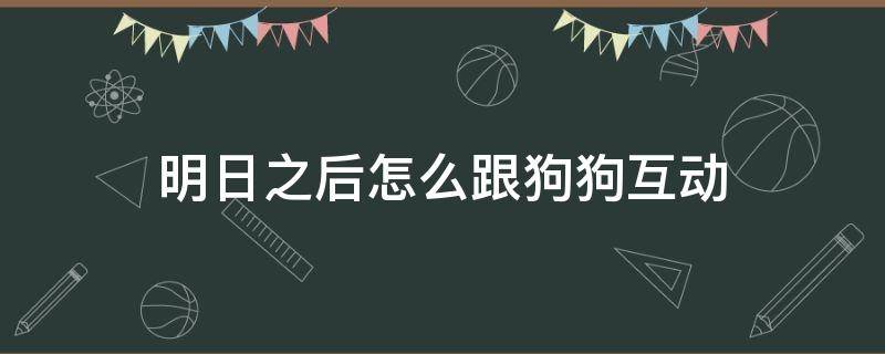 明日之后怎么跟狗狗互动（明日之后如何跟狗狗互动）