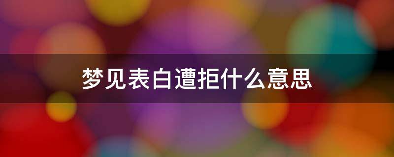 梦见表白遭拒什么意思（梦见表白被拒绝预示什么?）