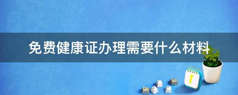 免费健康证办理需要什么材料 免费的健康证怎么办理