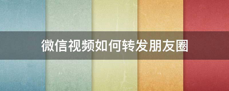 微信视频如何转发朋友圈 微信视频怎样转发朋友圈