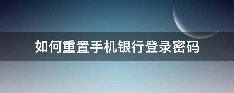 如何重置手机银行登录密码 手机银行登录密码忘记了怎么重新设置