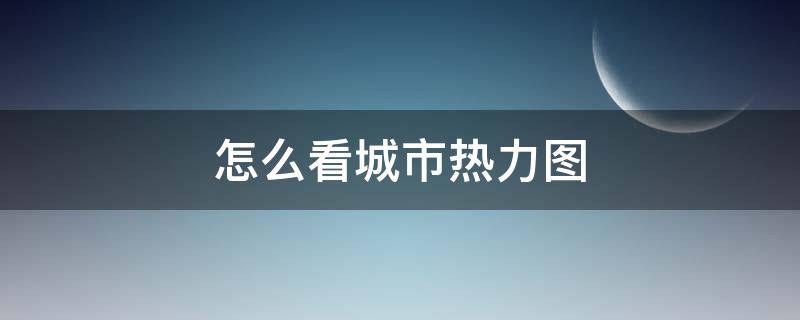 怎么看城市热力图（查看城市热力图有什么软件）