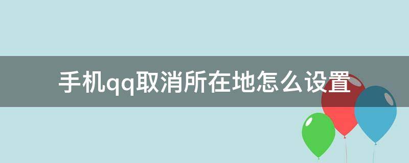 手机qq取消所在地怎么设置（手机qq怎么取消位置信息）