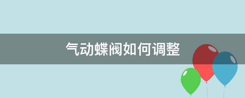 气动蝶阀如何调整（气动蝶阀如何调整开关时间）