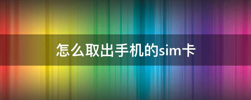 怎么取出手机的sim卡 怎么取出手机的sim卡不用外物