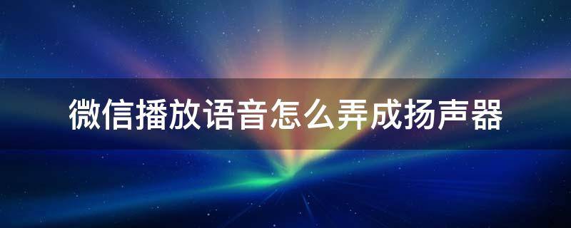 微信播放语音怎么弄成扬声器（微信语音怎么用扬声器播放?）