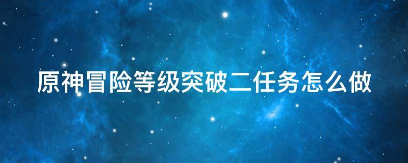 原神冒险等级突破二任务怎么做 原神冒险等级突破二任务怎么打