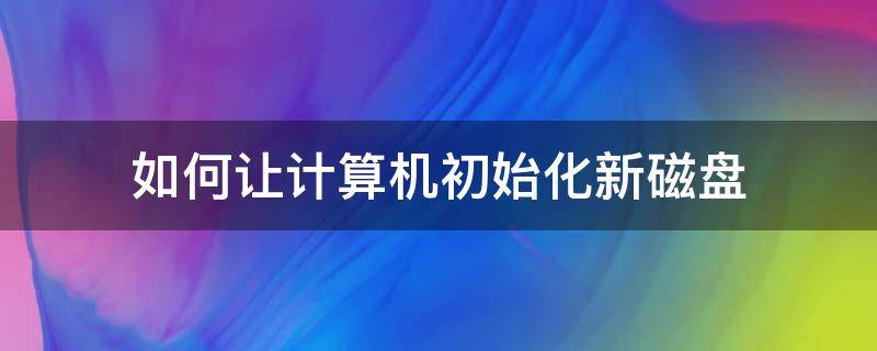 如何让计算机初始化新磁盘 新的硬盘怎么初始化